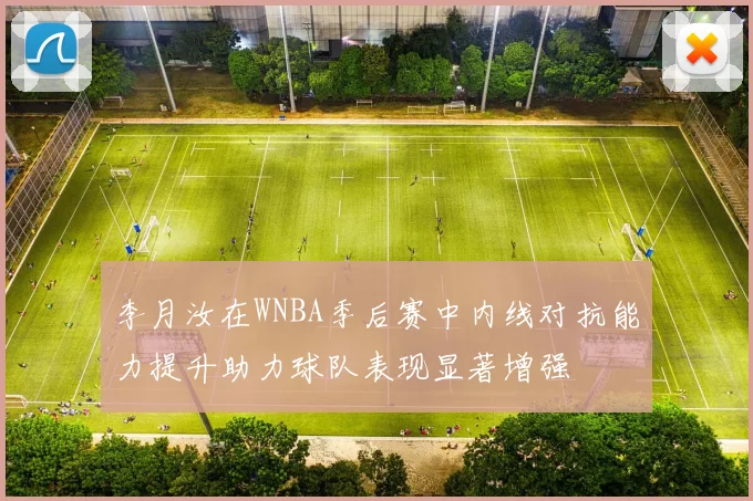 李月汝在WNBA季后赛中内线对抗能力提升助力球队表现显著增强