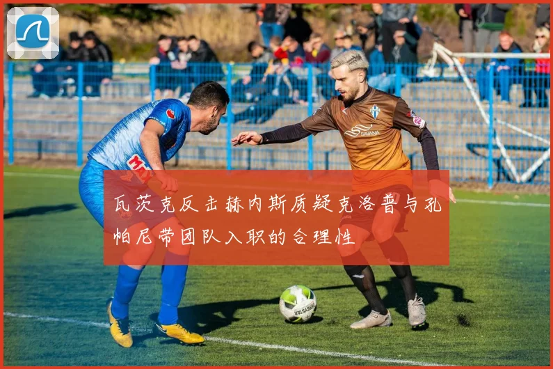 瓦茨克反击赫内斯质疑克洛普与孔帕尼带团队入职的合理性