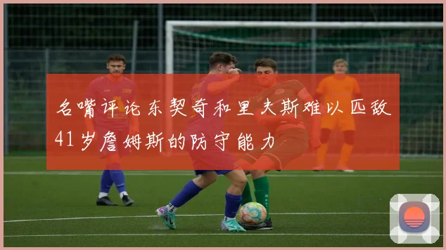 名嘴评论东契奇和里夫斯难以匹敌41岁詹姆斯的防守能力