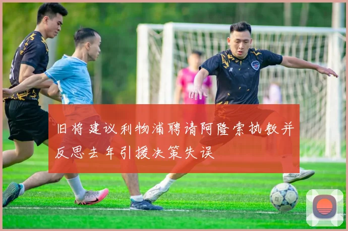 旧将建议利物浦聘请阿隆索执教并反思去年引援决策失误