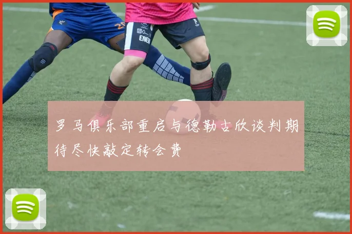 罗马俱乐部重启与德勒古欣谈判期待尽快敲定转会费