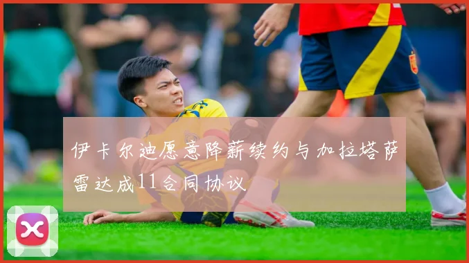 伊卡尔迪愿意降薪续约与加拉塔萨雷达成11合同协议