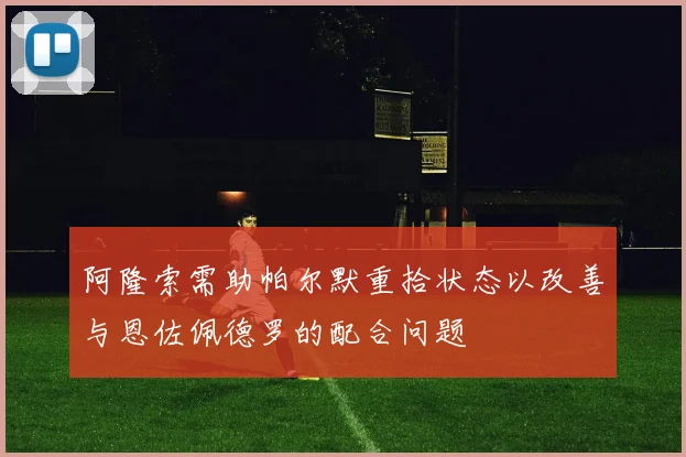 阿隆索需助帕尔默重拾状态以改善与恩佐佩德罗的配合问题