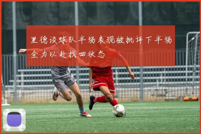 里德谈球队半场表现被批评下半场全力以赴找回状态