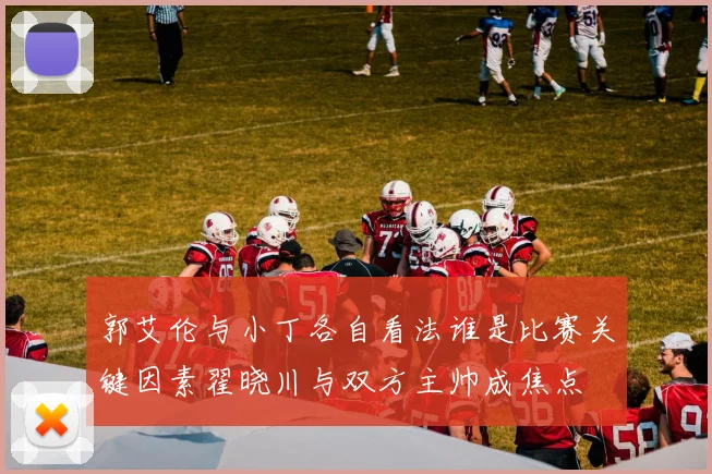 郭艾伦与小丁各自看法谁是比赛关键因素翟晓川与双方主帅成焦点