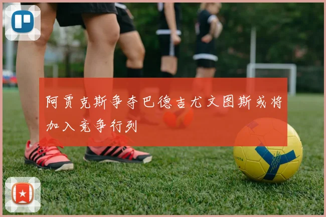 阿贾克斯争夺巴德吉尤文图斯或将加入竞争行列