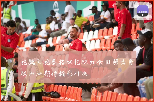 施魏因施泰格回忆双红会旧照为曼联加油期待精彩对决