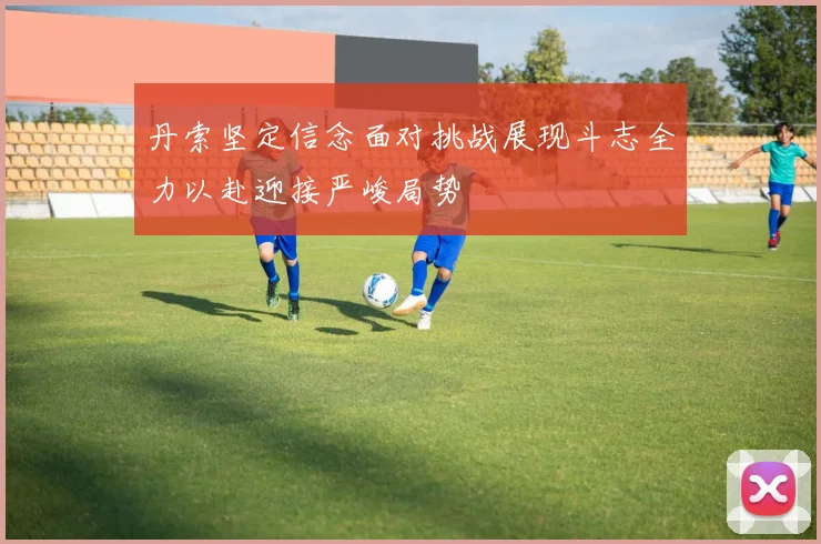 丹索坚定信念面对挑战展现斗志全力以赴迎接严峻局势